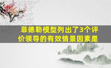 菲德勒模型列出了3个评价领导的有效情景因素是