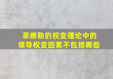 菲德勒的权变理论中的领导权变因素不包括哪些