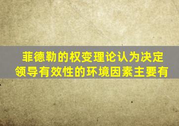 菲德勒的权变理论认为决定领导有效性的环境因素主要有