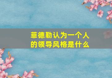 菲德勒认为一个人的领导风格是什么