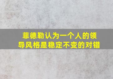 菲德勒认为一个人的领导风格是稳定不变的对错