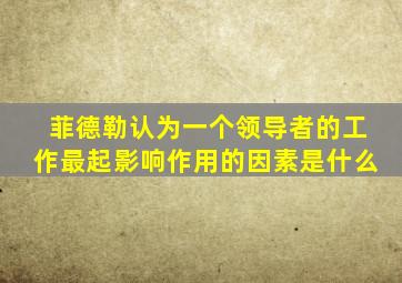 菲德勒认为一个领导者的工作最起影响作用的因素是什么