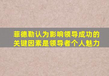 菲德勒认为影响领导成功的关键因素是领导者个人魅力