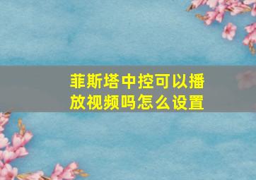 菲斯塔中控可以播放视频吗怎么设置