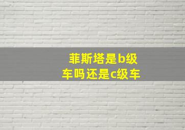 菲斯塔是b级车吗还是c级车