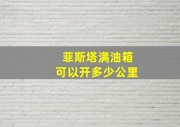 菲斯塔满油箱可以开多少公里