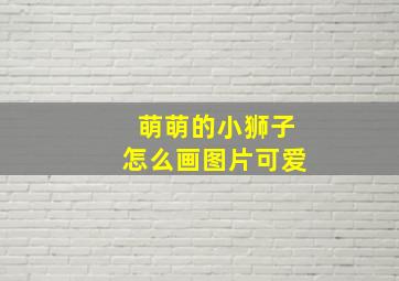 萌萌的小狮子怎么画图片可爱