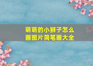 萌萌的小狮子怎么画图片简笔画大全