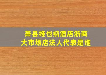 萧县维也纳酒店浙商大市场店法人代表是谁