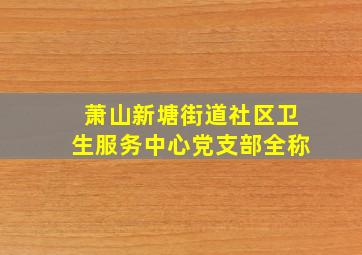 萧山新塘街道社区卫生服务中心党支部全称