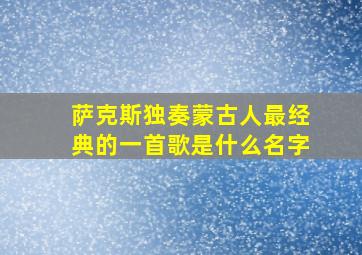 萨克斯独奏蒙古人最经典的一首歌是什么名字