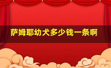 萨姆耶幼犬多少钱一条啊