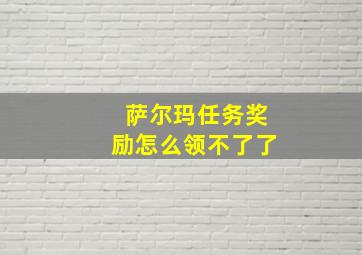 萨尔玛任务奖励怎么领不了了