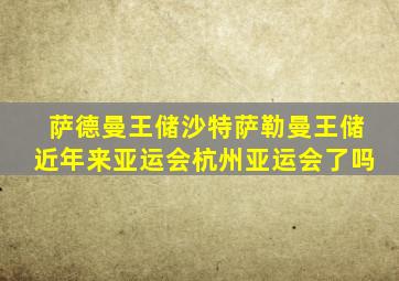 萨德曼王储沙特萨勒曼王储近年来亚运会杭州亚运会了吗