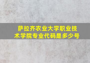 萨拉齐农业大学职业技术学院专业代码是多少号