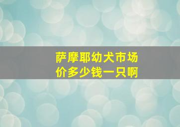 萨摩耶幼犬市场价多少钱一只啊