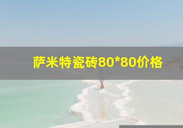 萨米特瓷砖80*80价格