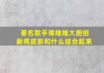 著名歌手谭维维大胆创新将皮影和什么结合起来