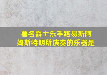 著名爵士乐手路易斯阿姆斯特朗所演奏的乐器是