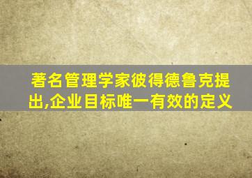 著名管理学家彼得德鲁克提出,企业目标唯一有效的定义