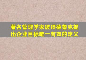 著名管理学家彼得德鲁克提出企业目标唯一有效的定义