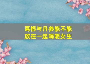 葛根与丹参能不能放在一起喝呢女生