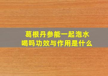 葛根丹参能一起泡水喝吗功效与作用是什么