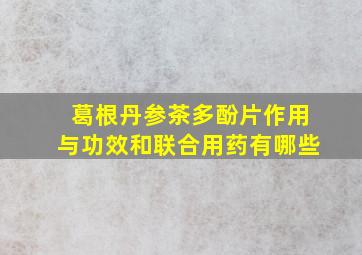 葛根丹参茶多酚片作用与功效和联合用药有哪些