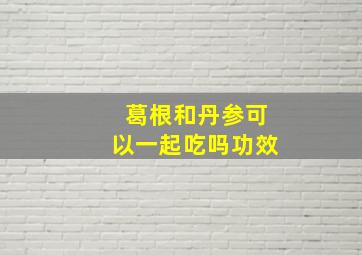 葛根和丹参可以一起吃吗功效