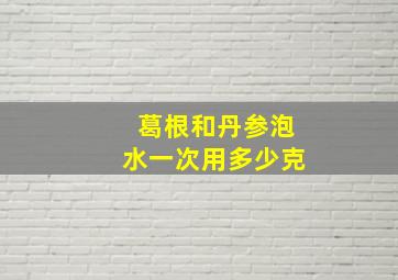 葛根和丹参泡水一次用多少克