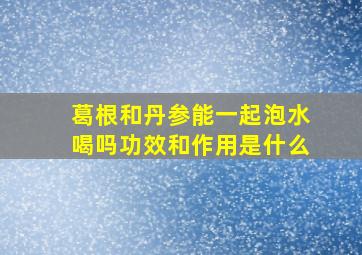 葛根和丹参能一起泡水喝吗功效和作用是什么