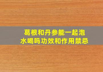 葛根和丹参能一起泡水喝吗功效和作用禁忌