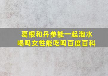 葛根和丹参能一起泡水喝吗女性能吃吗百度百科