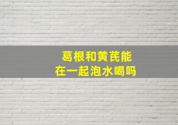 葛根和黄芪能在一起泡水喝吗