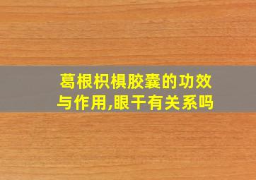 葛根枳椇胶囊的功效与作用,眼干有关系吗