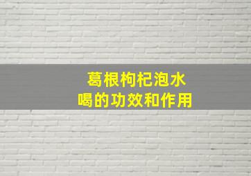 葛根枸杞泡水喝的功效和作用