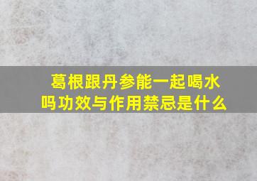 葛根跟丹参能一起喝水吗功效与作用禁忌是什么