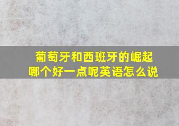 葡萄牙和西班牙的崛起哪个好一点呢英语怎么说