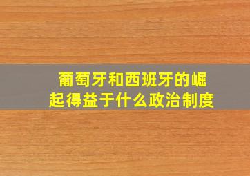 葡萄牙和西班牙的崛起得益于什么政治制度