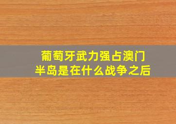 葡萄牙武力强占澳门半岛是在什么战争之后