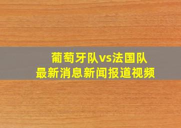 葡萄牙队vs法国队最新消息新闻报道视频