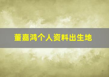 董嘉鸿个人资料出生地