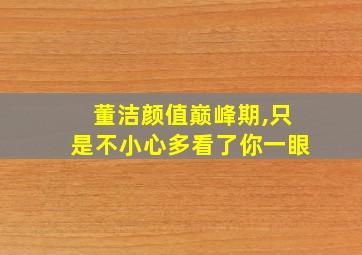 董洁颜值巅峰期,只是不小心多看了你一眼