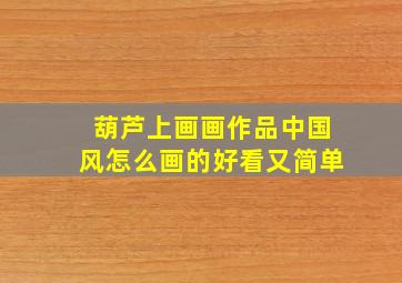 葫芦上画画作品中国风怎么画的好看又简单