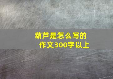 葫芦是怎么写的作文300字以上