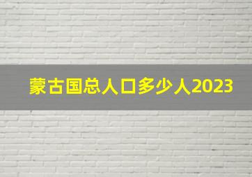 蒙古国总人口多少人2023