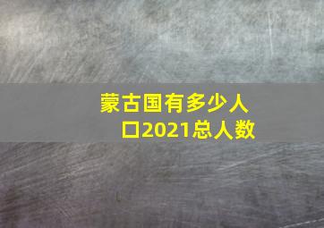 蒙古国有多少人口2021总人数