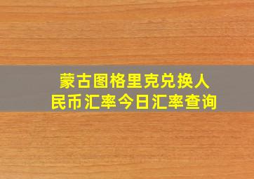 蒙古图格里克兑换人民币汇率今日汇率查询