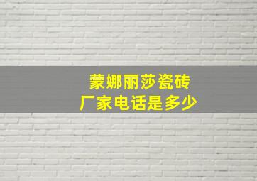 蒙娜丽莎瓷砖厂家电话是多少