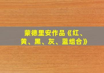 蒙德里安作品《红、黄、黑、灰、蓝组合》